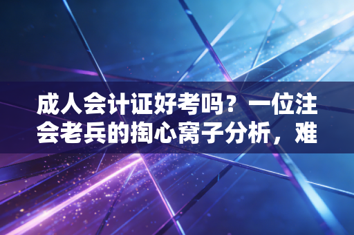 成人会计证好考吗？一位注会老兵的掏心窝子分析，难在坚持，胜在规划