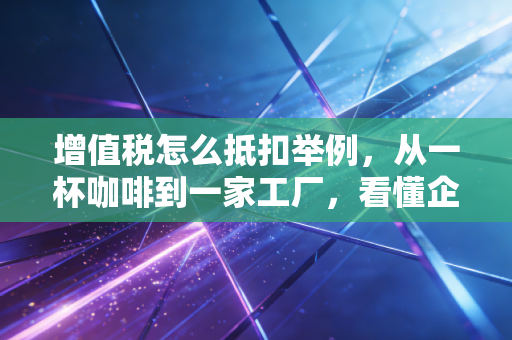 增值税怎么抵扣举例，从一杯咖啡到一家工厂，看懂企业利润的加减法