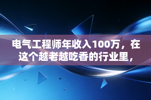 电气工程师年收入100万，在这个越老越吃香的行业里，我们该如何看清身价？