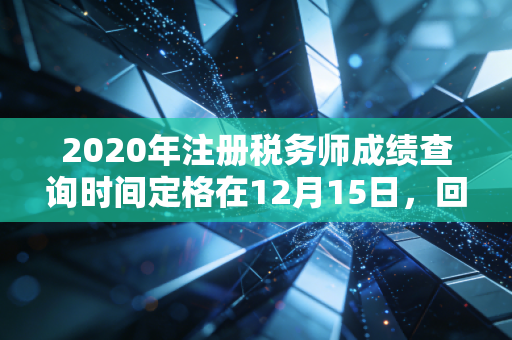 2020年注册税务师成绩查询时间定格在12月15日，回首那年考生的焦虑与税务师证书的真正含金量