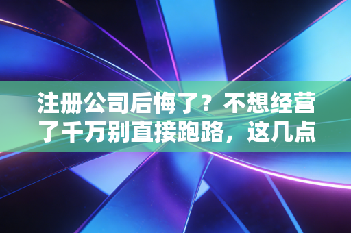 注册公司后悔了？不想经营了千万别直接跑路，这几点补救建议你必须听进去