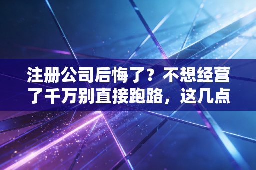 注册公司后悔了？不想经营了千万别直接跑路，这几点补救建议你必须听进去