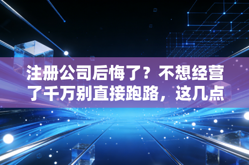 注册公司后悔了？不想经营了千万别直接跑路，这几点补救建议你必须听进去