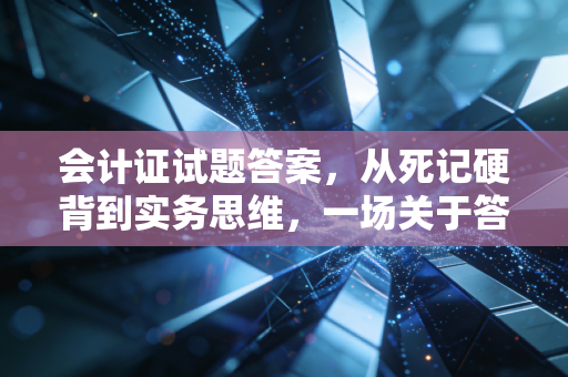 会计证试题答案，从死记硬背到实务思维，一场关于答案的深度对话