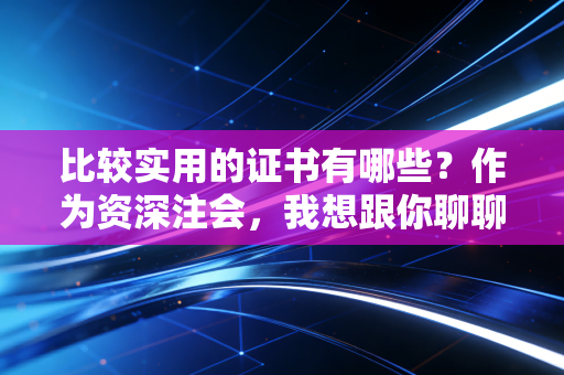 比较实用的证书有哪些？作为资深注会，我想跟你聊聊职场护身符