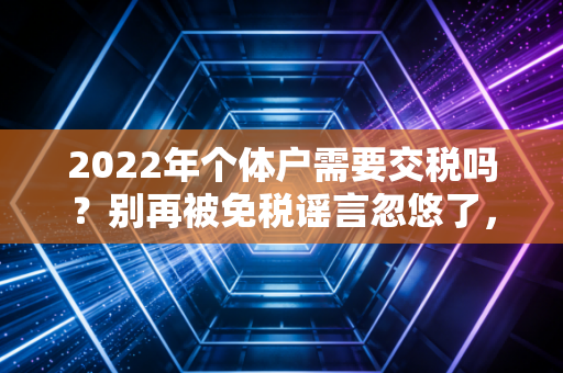 2022年个体户需要交税吗？别再被免税谣言忽悠了，听注会师怎么说