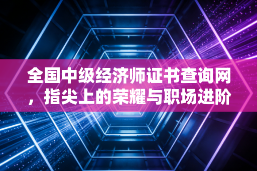 全国中级经济师证书查询网，指尖上的荣耀与职场进阶的必经之路
