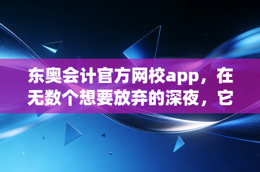 东奥会计官方网校app，在无数个想要放弃的深夜，它是我们CPA考生的续命神器