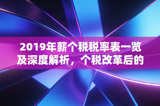 2019年薪个税税率表一览及深度解析，个税改革后的钱景与生活