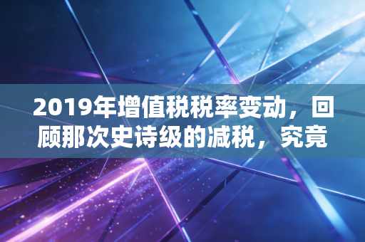 2019年增值税税率变动，回顾那次史诗级的减税，究竟如何重塑了我们的账本？