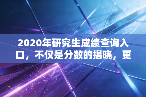 2020年研究生成绩查询入口，不仅是分数的揭晓，更是职业赛道的一次重新洗牌