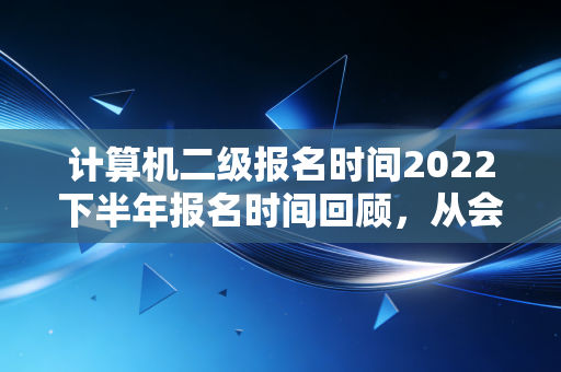 计算机二级报名时间2022下半年报名时间回顾，从会计人的视角看考证与实战的博弈