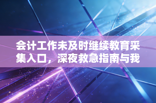 会计工作未及时继续教育采集入口，深夜救急指南与我的血泪教训