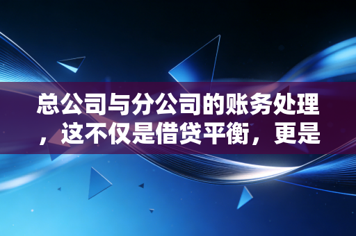 总公司与分公司的账务处理，这不仅是借贷平衡，更是一场关于控制权的博弈