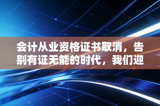 会计从业资格证书取消，告别有证无能的时代，我们迎来了更残酷的职场大考