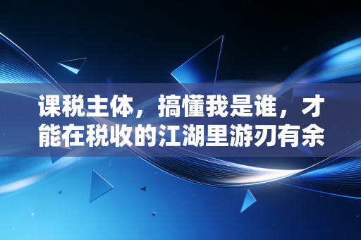 课税主体，搞懂我是谁，才能在税收的江湖里游刃有余