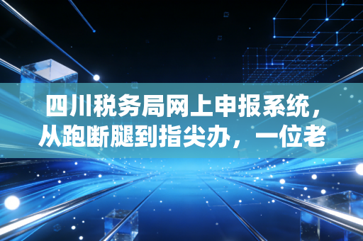 四川税务局网上申报系统，从跑断腿到指尖办，一位老会计的肺腑之言
