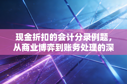 现金折扣的会计分录例题，从商业博弈到账务处理的深度解析
