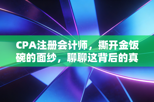 CPA注册会计师，撕开金饭碗的面纱，聊聊这背后的真实代价与价值