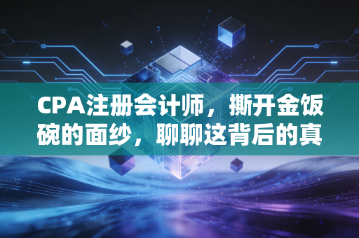 CPA注册会计师，撕开金饭碗的面纱，聊聊这背后的真实代价与价值