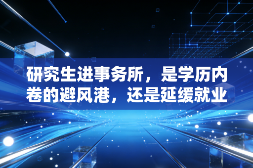 研究生进事务所，是学历内卷的避风港，还是延缓就业的缓冲期？