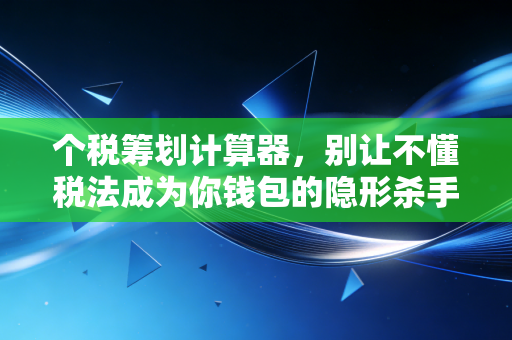 个税筹划计算器，别让不懂税法成为你钱包的隐形杀手，教你几招合法合规的省钱术