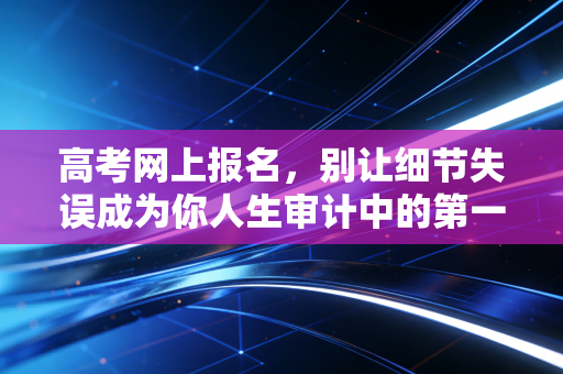 高考网上报名，别让细节失误成为你人生审计中的第一个重大错报