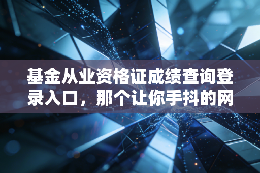 基金从业资格证成绩查询登录入口，那个让你手抖的网址，究竟意味着什么？