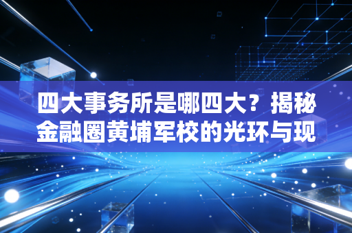 四大事务所是哪四大？揭秘金融圈黄埔军校的光环与现实