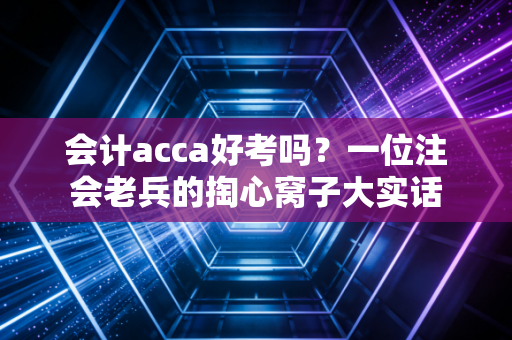 会计acca好考吗？一位注会老兵的掏心窝子大实话