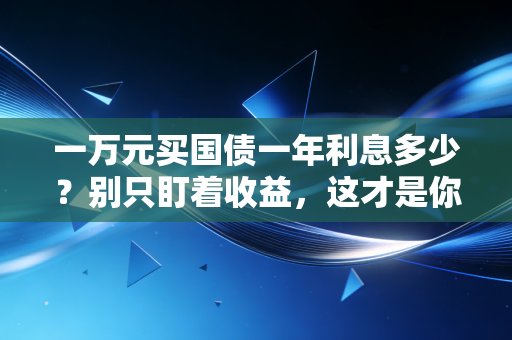 一万元买国债一年利息多少？别只盯着收益，这才是你该看懂的底层逻辑