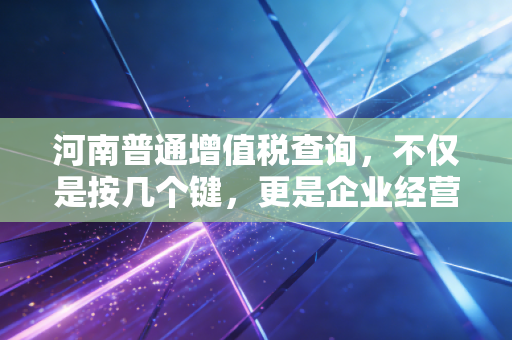 河南普通增值税查询，不仅是按几个键，更是企业经营的体检表