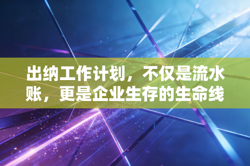 出纳工作计划，不仅是流水账，更是企业生存的生命线