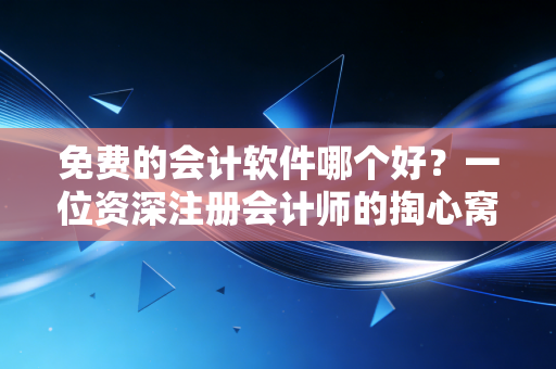 免费的会计软件哪个好？一位资深注册会计师的掏心窝子大实话