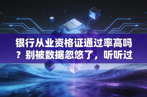银行从业资格证通过率高吗？别被数据忽悠了，听听过来人的大实话