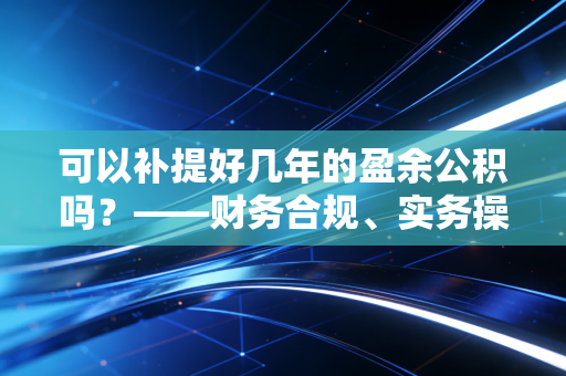 可以补提好几年的盈余公积吗？——财务合规、实务操作与职业判断的深度解析