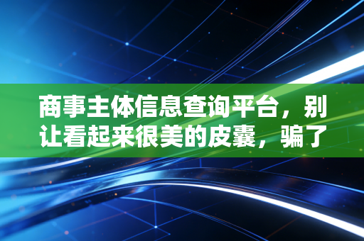 商事主体信息查询平台，别让看起来很美的皮囊，骗了你的真金白银