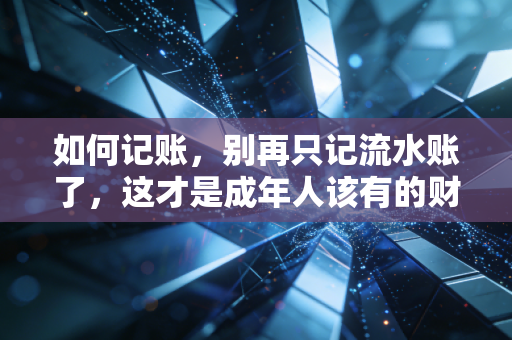 如何记账，别再只记流水账了，这才是成年人该有的财务智慧