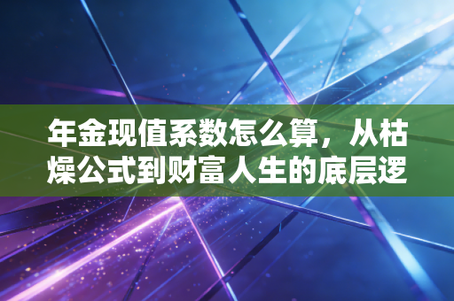 年金现值系数怎么算，从枯燥公式到财富人生的底层逻辑