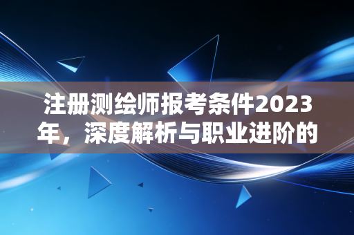 注册测绘师报考条件2023年,深度解析与职业进阶的实战指南