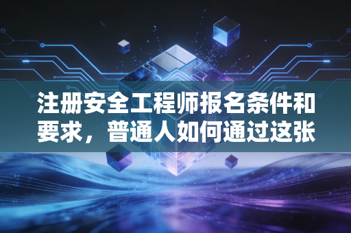 注册安全工程师报名条件和要求，普通人如何通过这张证书实现职场跃迁