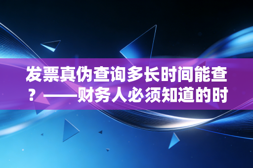 发票真伪查询多长时间能查?——财务人必须知道的时间差与那些惊心动魄的实操案例