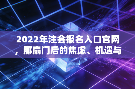 2022年注会报名入口官网，那扇门后的焦虑、机遇与我们真实的人生