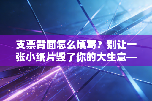 支票背面怎么填写？别让一张小纸片毁了你的大生意——资深注会手把手教你避坑