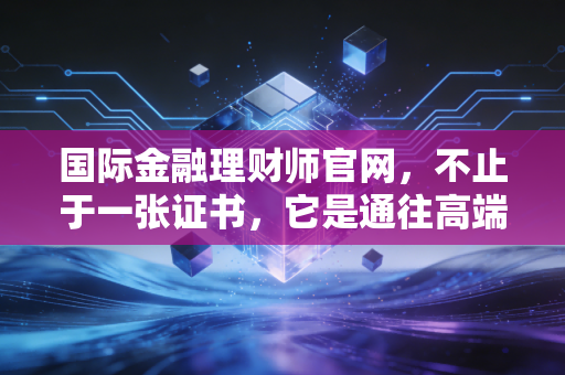 国际金融理财师官网，不止于一张证书，它是通往高端财富管理世界的金钥匙