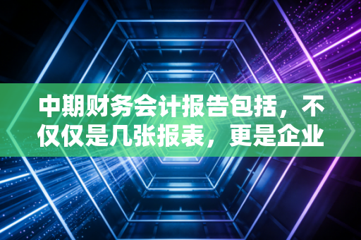 中期财务会计报告包括，不仅仅是几张报表，更是企业经营的体检单