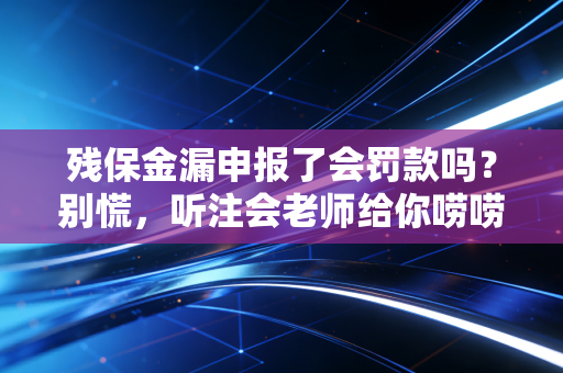 残保金漏申报了会罚款吗？别慌，听注会老师给你唠唠这其中的门道和补救办法