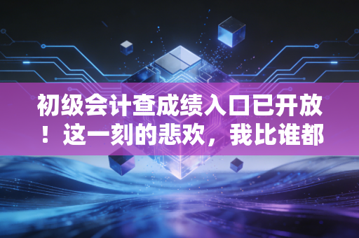 初级会计查成绩入口已开放！这一刻的悲欢，我比谁都懂