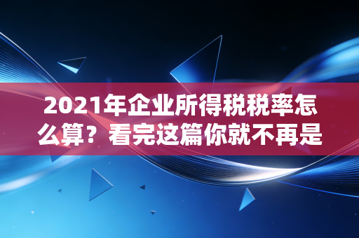 2021年企业所得税税率怎么算？看完这篇你就不再是税盲了！