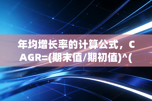 年均增长率的计算公式，CAGR=(期末值/期初值)^(1/n)-1，别让复杂的数学符号骗了你